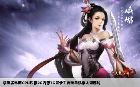 求组装电脑CPU四核2G内存1G显卡主要玩单机版大型游戏