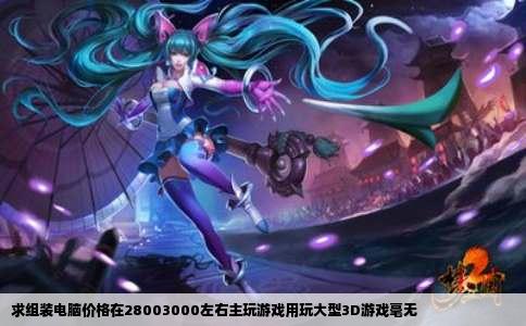 求组装电脑价格在28003000左右主玩游戏用玩大型3D游戏毫无
