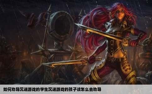 如何劝导沉迷游戏的学生沉迷游戏的孩子该怎么去劝导