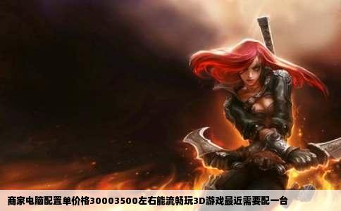 商家电脑配置单价格30003500左右能流畅玩3D游戏最近需要配一台