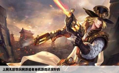 上网无聊想玩网游或者单机游戏还没好的