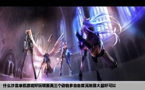 什么沙盒单机游戏好玩呢要两三个动物多自由度高地图大最好可以