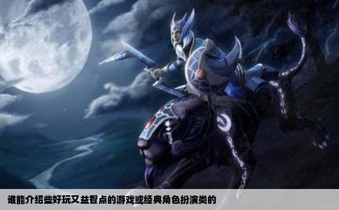 谁能介绍些好玩又益智点的游戏或经典角色扮演类的