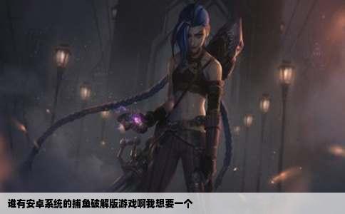 谁有安卓系统的捕鱼破解版游戏啊我想要一个