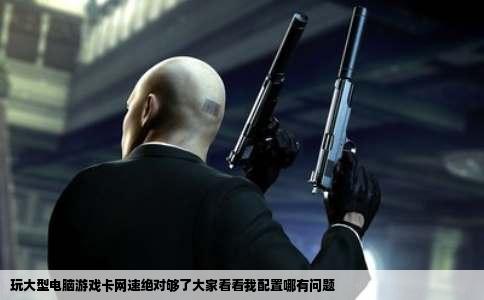 玩大型电脑游戏卡网速绝对够了大家看看我配置哪有问题