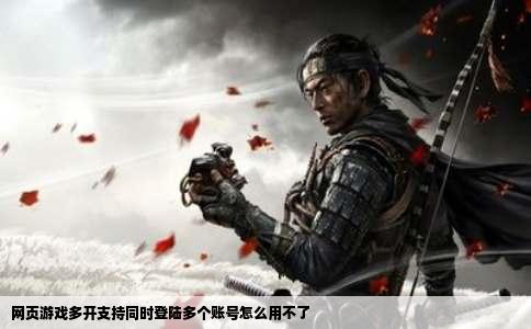 网页游戏多开支持同时登陆多个账号怎么用不了