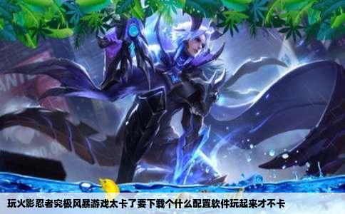 玩火影忍者究极风暴游戏太卡了要下载个什么配置软件玩起来才不卡