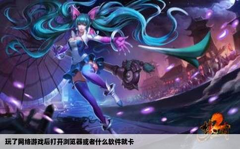 玩了网络游戏后打开浏览器或者什么软件就卡