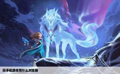 玩手机游戏用什么浏览器