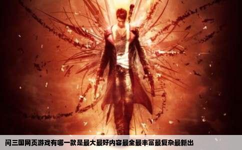 问三国网页游戏有哪一款是最大最好内容最全最丰富最复杂最新出