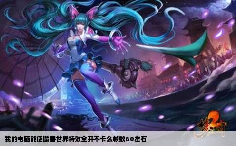 我的电脑能使魔兽世界特效全开不卡么帧数60左右