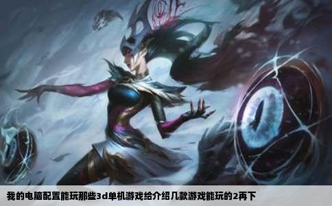 我的电脑配置能玩那些3d单机游戏给介绍几款游戏能玩的2再下