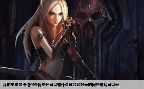 我的电脑显卡低但是网络还可以有什么适合又好玩的网络游戏可以玩