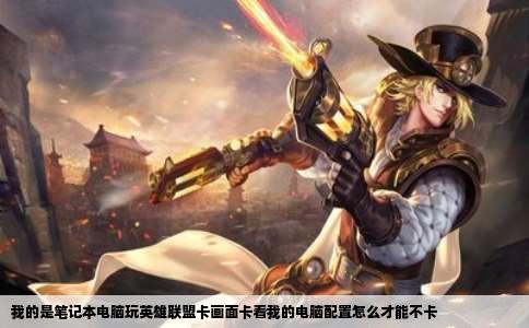 我的是笔记本电脑玩英雄联盟卡画面卡看我的电脑配置怎么才能不卡