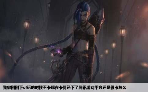 我家刚刚下cf玩的时候不卡现在卡我还下了腾讯游戏平台还是很卡怎么