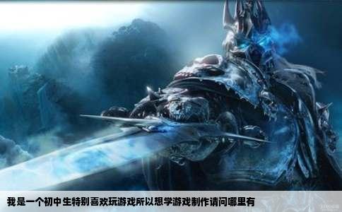 我是一个初中生特别喜欢玩游戏所以想学游戏制作请问哪里有