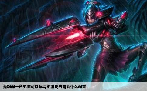 我想配一台电脑可以玩网络游戏的需要什么配置