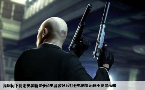我想问下我刚安装新显卡和电源装好后打开电脑显示器不亮显示器