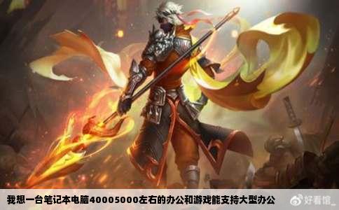 我想一台笔记本电脑40005000左右的办公和游戏能支持大型办公