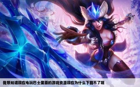 我想知道现在电玩巴士里面的游戏资源现在为什么下载不了啊