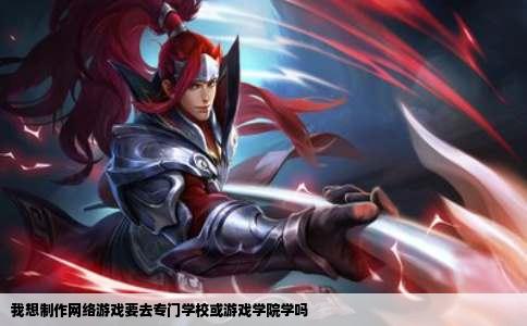 我想制作网络游戏要去专门学校或游戏学院学吗