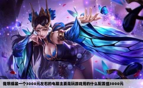 我想组装一个3000元左右的电脑主要是玩游戏用的什么配置值3000元