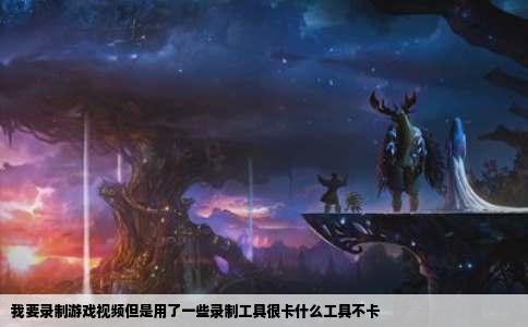 我要录制游戏视频但是用了一些录制工具很卡什么工具不卡