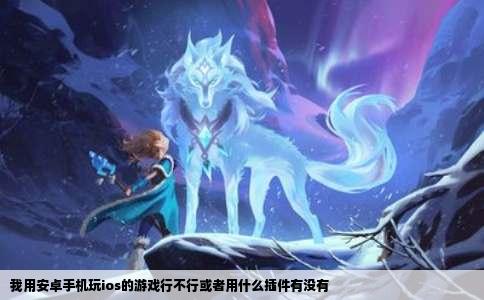 我用安卓手机玩ios的游戏行不行或者用什么插件有没有