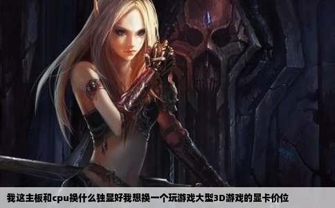我这主板和cpu换什么独显好我想换一个玩游戏大型3D游戏的显卡价位