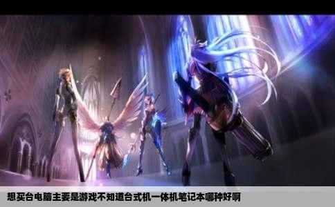 想买台电脑主要是游戏不知道台式机一体机笔记本哪种好啊