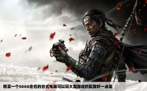 想买一个5000左右的台式电脑可以玩大型游戏的配置好一点是