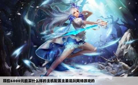 现在6000元能买什么样的主机配置主要是玩网络游戏的