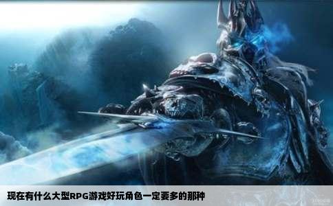现在有什么大型RPG游戏好玩角色一定要多的那种
