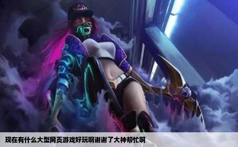 现在有什么大型网页游戏好玩啊谢谢了大神帮忙啊