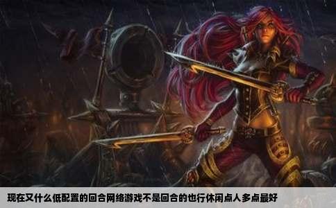 现在又什么低配置的回合网络游戏不是回合的也行休闲点人多点最好