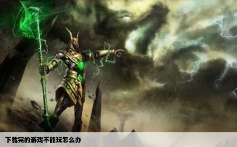 下载完的游戏不能玩怎么办