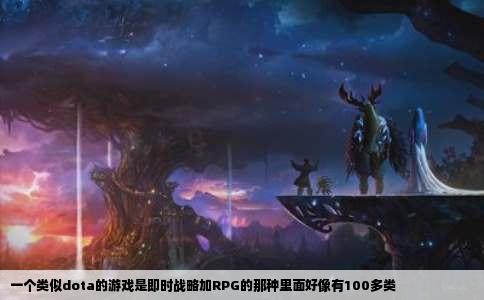 一个类似dota的游戏是即时战略加RPG的那种里面好像有100多类