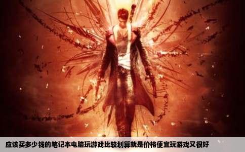 应该买多少钱的笔记本电脑玩游戏比较划算就是价格便宜玩游戏又很好