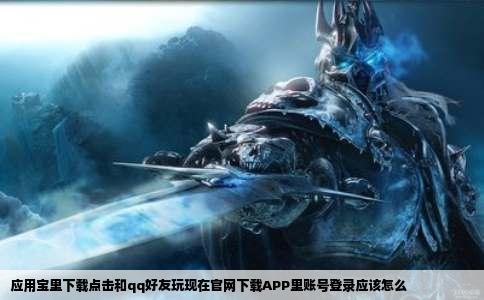 应用宝里下载点击和qq好友玩现在官网下载APP里账号登录应该怎么