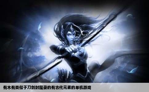 有木有类似于刀剑封魔录的有古代元素的单机游戏