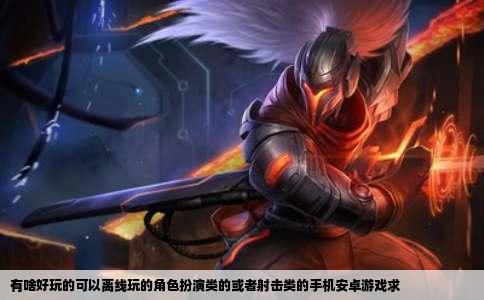 有啥好玩的可以离线玩的角色扮演类的或者射击类的手机安卓游戏求