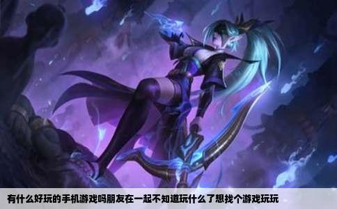 有什么好玩的手机游戏吗朋友在一起不知道玩什么了想找个游戏玩玩