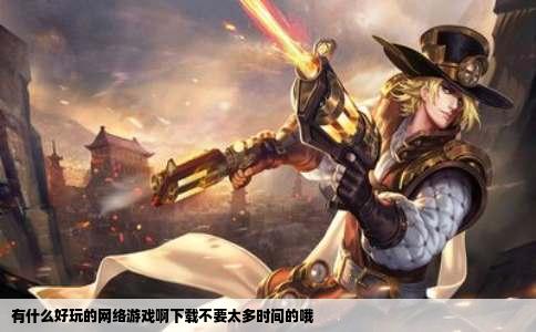 有什么好玩的网络游戏啊下载不要太多时间的哦