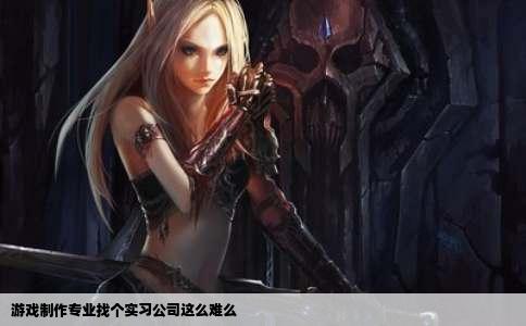游戏制作专业找个实习公司这么难么