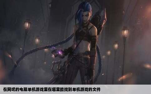 在网吧的电脑单机游戏里在哪里能找到单机游戏的文件