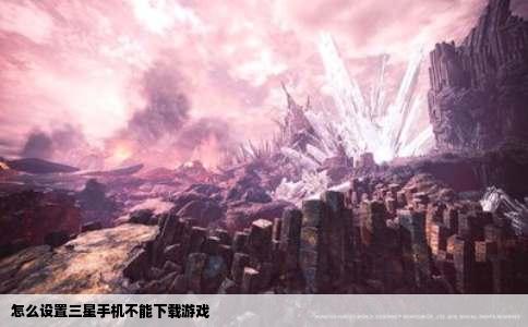 怎么设置三星手机不能下载游戏