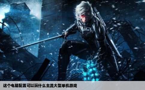这个电脑配置可以玩什么主流大型单机游戏