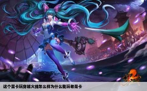 这个显卡玩穿越火线怎么样为什么我玩老是卡
