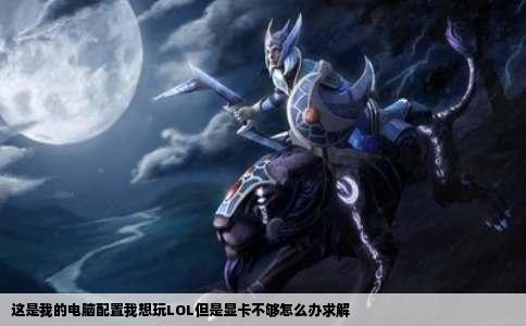 这是我的电脑配置我想玩LOL但是显卡不够怎么办求解