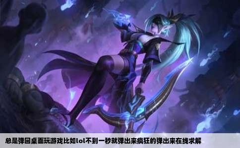 总是弹回桌面玩游戏比如lol不到一秒就弹出来疯狂的弹出来在线求解